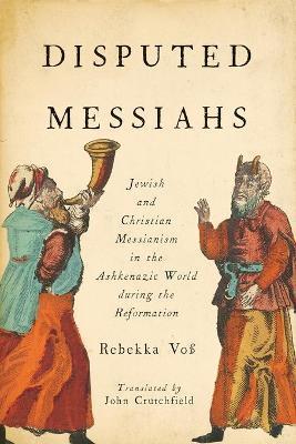 Disputed Messiahs: Jewish and Christian Messianism in the Ashkenazic World During the Reformation - Rebekka Voß