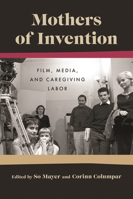Mothers of Invention: Film, Media, and Caregiving Labor - So Mayer