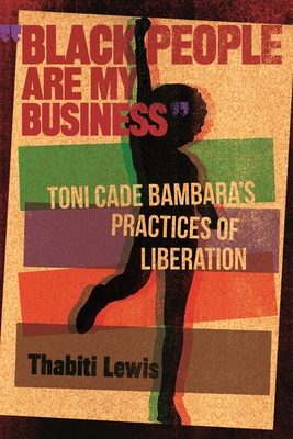 Black People Are My Business: Toni Cade Bambara's Practices of Liberation - Thabiti Lewis