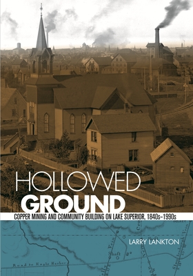 Hollowed Ground: Copper Mining and Community Building on Lake Superior, 1840s-1990s - Larry Lankton