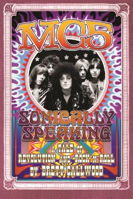 Mc5: Sonically Speaking: A Tale of Revolution and Rock 'n' Roll - Brett Callwood