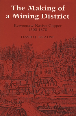 The Making of a Mining District: Keweenaw Native Copper 1500-1870 - David J. Krause