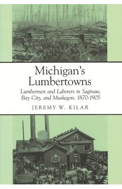 Poza produsului Michigan's Lumbertowns: Lumberman and Laborers in Saginaw, Bay City, and Muskegon, 1870-1905 - Jeremy W. Kilar