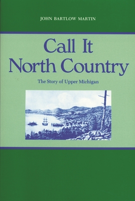 Call It North Country: The Story of Upper Michigan - John Bartlow Martin