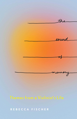 The Sound of Memory: Themes from a Violinist's Life - Rebecca Fischer