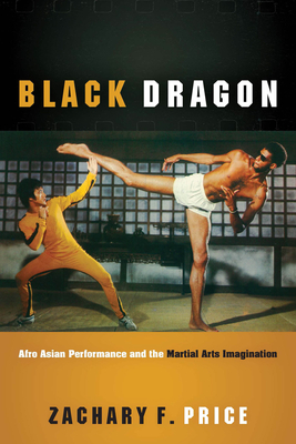 Black Dragon: Afro Asian Performance and the Martial Arts Imagination - Zachary F. Price