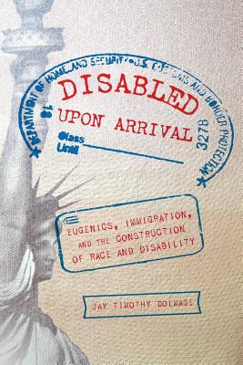 Disabled Upon Arrival: Eugenics, Immigration, and the Construction of Race and Disability - Jay Timothy Dolmage