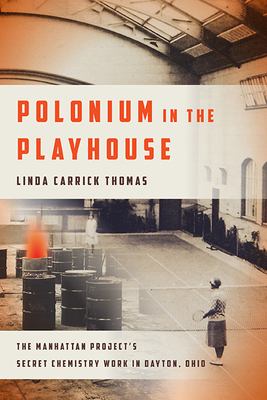 Polonium in the Playhouse: The Manhattan Project's Secret Chemistry Work in Dayton, Ohio - Linda Carrick Thomas