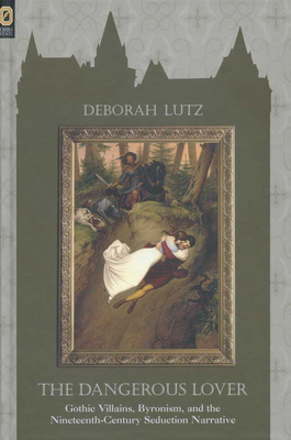 The Dangerous Lover: Gothic Villians, Byronism, and the Nineteenth-Century Seduction Narrative - Deborah Lutz