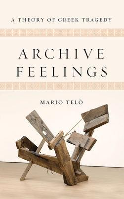 Archive Feelings: A Theory of Greek Tragedy - Mario Telò