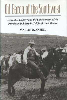 Oil Baron of the Southwest: Edward L. Doheny and the Development of the Petroleum Industry in California and Mexico - Martin Ansell