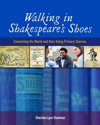 Walking in Shakespeare's Shoes: Connecting His World and Ours Using Primary Sources - Sheridan Lynn Steelman