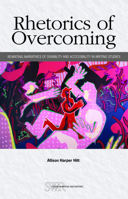 Rhetorics of Overcoming: Rewriting Narratives of Disability and Accessibility in Writing Studies - Allison Harper Hitt