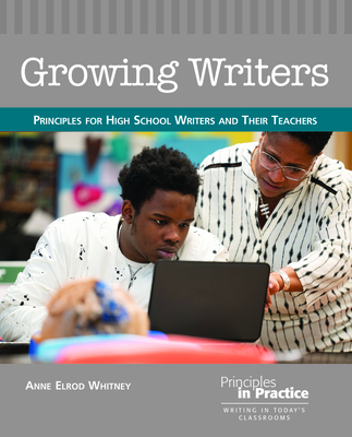 Growing Writers: Principles for High School Writers and Their Teachers - Anne Elrod Whitney