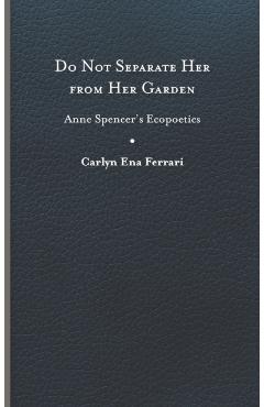 Poza produsului Do Not Separate Her from Her Garden: Anne Spencer's Ecopoetics - Carlyn Ena Ferrari