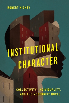 Institutional Character: Collectivity, Individuality, and the Modernist Novel - Robert Higney