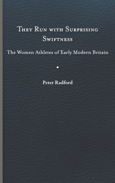 They Run with Surprising Swiftness: The Women Athletes of Early Modern Britain - Peter Radford