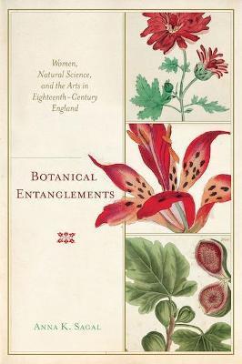 Botanical Entanglements: Women, Natural Science, and the Arts in Eighteenth-Century England - Anna K. Sagal