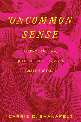 Uncommon Sense: Jeremy Bentham, Queer Aesthetics, and the Politics of Taste - Carrie D. Shanafelt