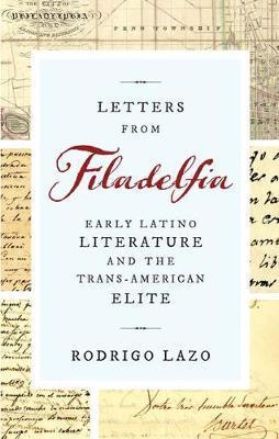 Letters from Filadelfia: Early Latino Literature and the Trans-American Elite - Rodrigo Lazo