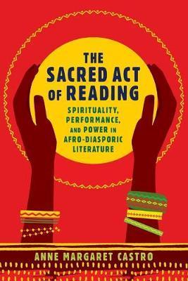 The Sacred Act of Reading: Spirituality, Performance, and Power in Afro-Diasporic Literature - Anne Margaret Castro