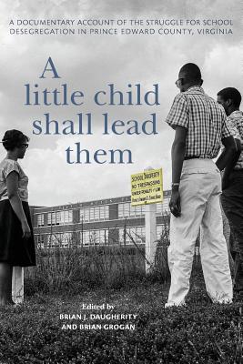 A Little Child Shall Lead Them: A Documentary Account of the Struggle for School Desegregation in Prince Edward County, Virginia - Brian J. Daugherity