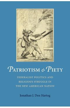 Poza produsului Patriotism and Piety: Federalist Politics and Religious Struggle in the New American Nation - Jonathan J. Den Hartog