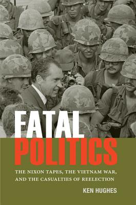 Fatal Politics: The Nixon Tapes, the Vietnam War, and the Casualties of Reelection - Ken Hughes