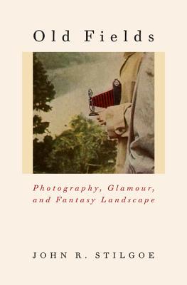 Old Fields: Photography, Glamour, and Fantasy Landscape - John R. Stilgoe