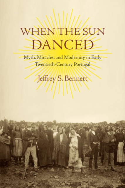 When the Sun Danced: Myth, Miracles, and Modernity in Early Twentieth-Century Portugal - Jeffrey S. Bennett