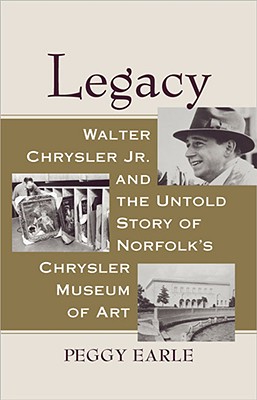 Legacy: Walter Chrysler Jr. and the Untold Story of Norfolk's Chrysler Museum of Art - Peggy Earle