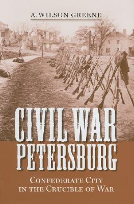 Civil War Petersburg: Confederate City in the Crucible of War - A. Wilson Greene