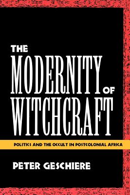 The Modernity of Witchcraft Modernity of Witchcraft: Politics and the Occult in Postcolonial Africa Politics and the Occult in Postcolonial Africa - Peter Geschiere