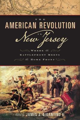 The American Revolution in New Jersey: Where the Battlefront Meets the Home Front - James J. Gigantino