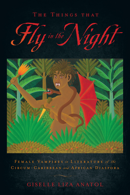 The Things That Fly in the Night: Female Vampires in Literature of the Circum-Caribbean and African Diaspora - Giselle Liza Anatol