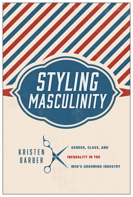 Styling Masculinity: Gender, Class, and Inequality in the Men's Grooming Industry - Kristen Barber