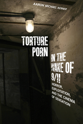Torture Porn in the Wake of 9/11: Horror, Exploitation, and the Cinema of Sensation - Aaron Michael Kerner