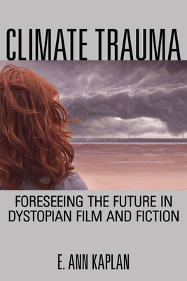 Climate Trauma: Foreseeing the Future in Dystopian Film and Fiction - E. Ann Kaplan
