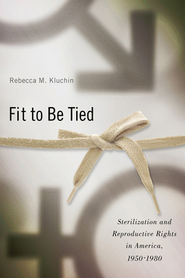 Fit to Be Tied: Sterilization and Reproductive Rights in America, 1950-1980 - Rebecca M. Kluchin