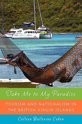 Take Me to My Paradise: Tourism and Nationalism in the British Virgin Islands - Colleen Ballerino Cohen