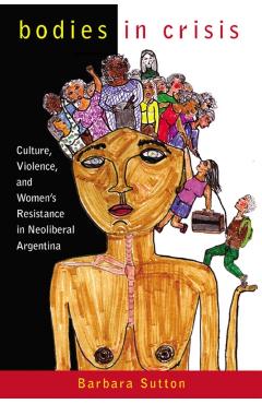 Poza produsului Bodies in Crisis: Culture, Violence, and Women's Resistance in Neoliberal Argentina - Barbara Sutton