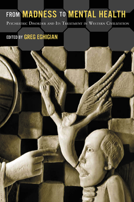 From Madness to Mental Health: Psychiatric Disorder and Its Treatment in Western Civilization - Greg Eghigian