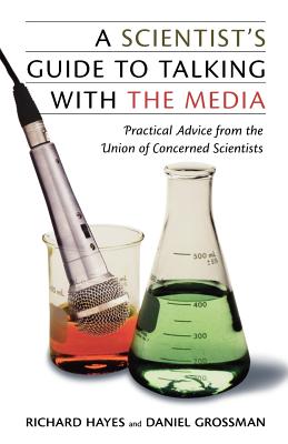 A Scientist's Guide to Talking with the Media: Practical Advice from the Union of Concerned Scientists - Daniel Grossman