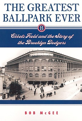 The Greatest Ballpark Ever: Ebbets Field and the Story of the Brooklyn Dodgers - Bob Mcgee