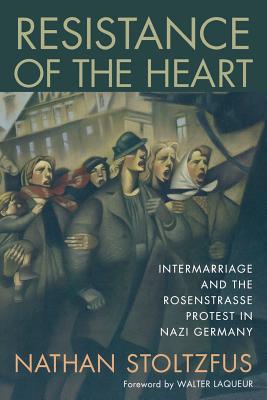 Resistance of the Heart: Intermarriage and the Rosenstrasse Protest in Nazi Germany - Nathan Stoltzfus