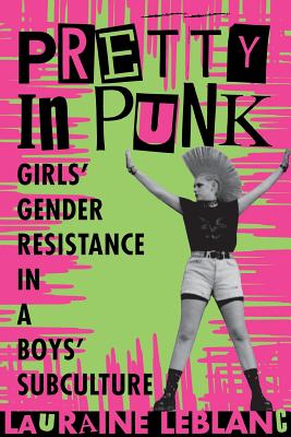Pretty in Punk: Girls' Gender Resistance in a Boys' Subculture - Lauraine Leblanc