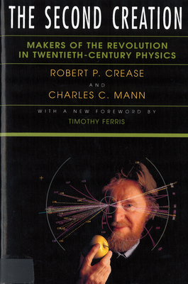 The Second Creation: Makers of the Revolution in Twentieth-Century Physics - Robert P. Crease