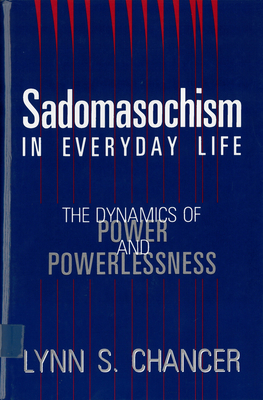 Sadomasochism in Everyday Life: The Dynamics of Power and Powerlessness - Lynn S. Chancer