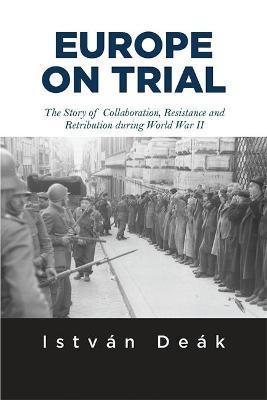Europe on Trial: The Story of Collaboration, Resistance, and Retribution During World War II - Istvan Deak