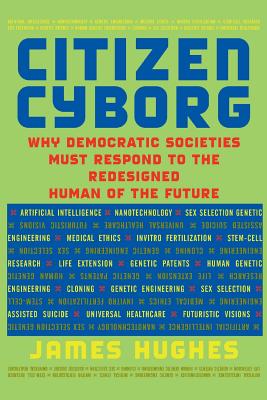 Citizen Cyborg: Why Democratic Societies Must Respond to the Redesigned Human of the Future - James Hughes
